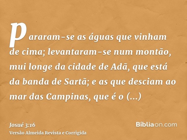 pararam-se as águas que vinham de cima; levantaram-se num montão, mui longe da cidade de Adã, que está da banda de Sartã; e as que desciam ao mar das Campinas, 