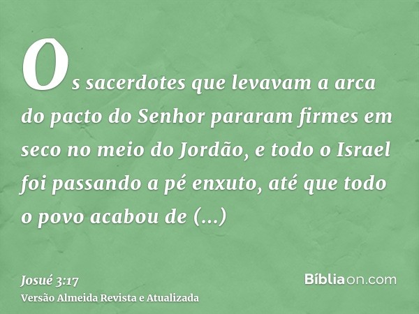 Os sacerdotes que levavam a arca do pacto do Senhor pararam firmes em seco no meio do Jordão, e todo o Israel foi passando a pé enxuto, até que todo o povo acab