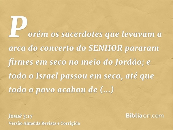 Porém os sacerdotes que levavam a arca do concerto do SENHOR pararam firmes em seco no meio do Jordão; e todo o Israel passou em seco, até que todo o povo acabo