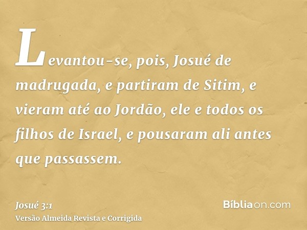 Levantou-se, pois, Josué de madrugada, e partiram de Sitim, e vieram até ao Jordão, ele e todos os filhos de Israel, e pousaram ali antes que passassem.