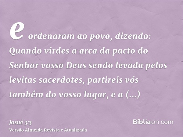 e ordenaram ao povo, dizendo: Quando virdes a arca da pacto do Senhor vosso Deus sendo levada pelos levitas sacerdotes, partireis vós também do vosso lugar, e a