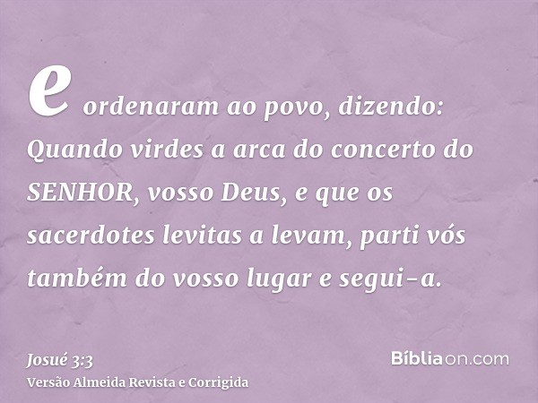 e ordenaram ao povo, dizendo: Quando virdes a arca do concerto do SENHOR, vosso Deus, e que os sacerdotes levitas a levam, parti vós também do vosso lugar e seg