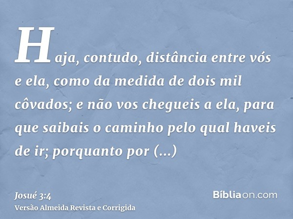 Haja, contudo, distância entre vós e ela, como da medida de dois mil côvados; e não vos chegueis a ela, para que saibais o caminho pelo qual haveis de ir; porqu