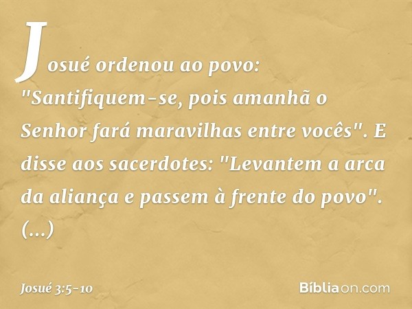 Josué ordenou ao povo: "Santifiquem-se, pois amanhã o Senhor fará maravilhas entre vocês". E disse aos sacerdotes: "Levantem a arca da aliança e passem à frente