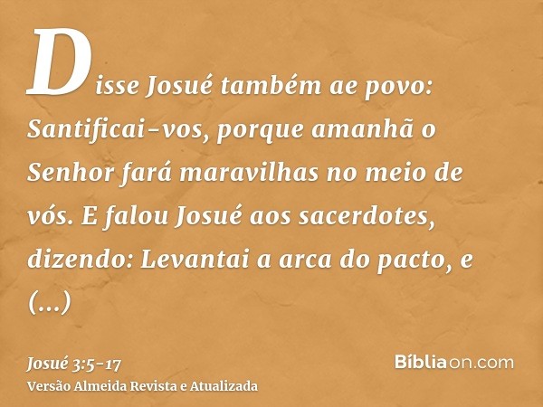 Disse Josué também ae povo: Santificai-vos, porque amanhã o Senhor fará maravilhas no meio de vós.E falou Josué aos sacerdotes, dizendo: Levantai a arca do pact