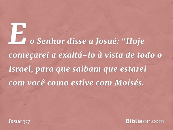 E o Senhor disse a Josué: "Hoje começarei a exaltá-lo à vista de todo o Israel, para que saibam que estarei com você como estive com Moisés. -- Josué 3:7