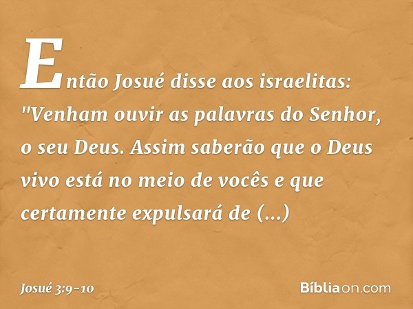 Então Josué disse aos israelitas: "Venham ouvir as palavras do Senhor, o seu Deus. As­sim saberão que o Deus vivo está no meio de vocês e que certamente expulsa