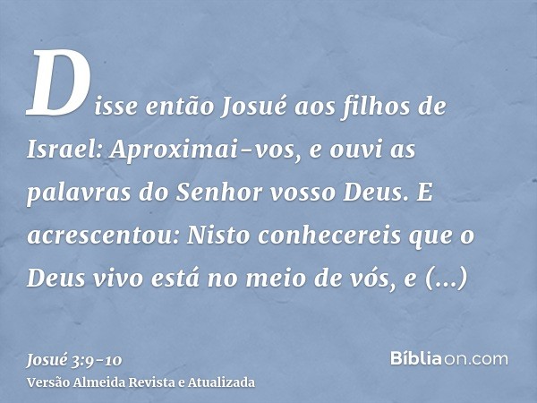 Disse então Josué aos filhos de Israel: Aproximai-vos, e ouvi as palavras do Senhor vosso Deus.E acrescentou: Nisto conhecereis que o Deus vivo está no meio de 