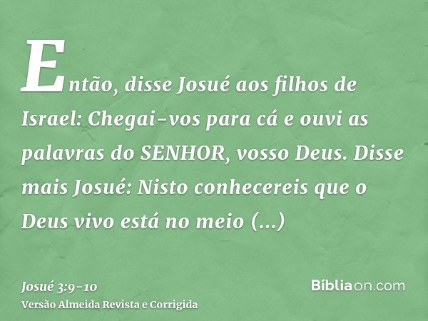 Então, disse Josué aos filhos de Israel: Chegai-vos para cá e ouvi as palavras do SENHOR, vosso Deus.Disse mais Josué: Nisto conhecereis que o Deus vivo está no