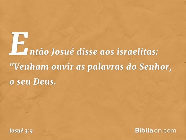 Então Josué disse aos israelitas: "Venham ouvir as palavras do Senhor, o seu Deus. -- Josué 3:9