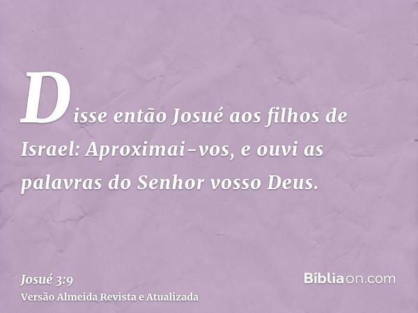 Disse então Josué aos filhos de Israel: Aproximai-vos, e ouvi as palavras do Senhor vosso Deus.