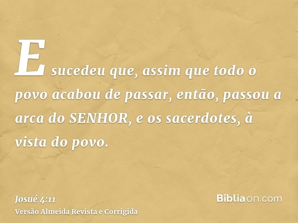 E sucedeu que, assim que todo o povo acabou de passar, então, passou a arca do SENHOR, e os sacerdotes, à vista do povo.