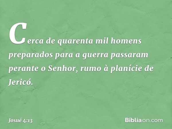 Cerca de quarenta mil homens preparados para a guerra passaram perante o Senhor, rumo à planície de Jericó. -- Josué 4:13