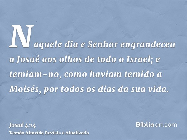 Naquele dia e Senhor engrandeceu a Josué aos olhos de todo o Israel; e temiam-no, como haviam temido a Moisés, por todos os dias da sua vida.