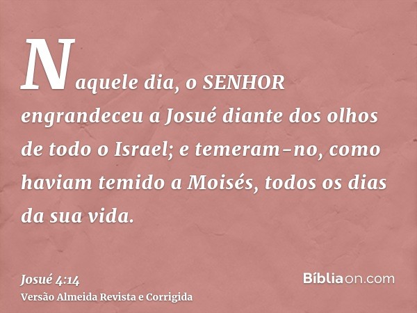 Naquele dia, o SENHOR engrandeceu a Josué diante dos olhos de todo o Israel; e temeram-no, como haviam temido a Moisés, todos os dias da sua vida.