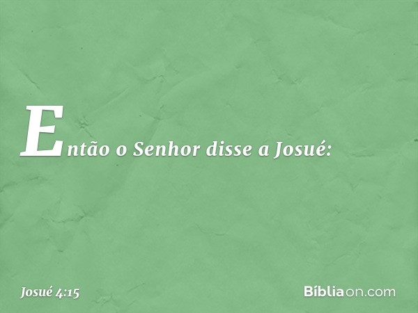 Então o Senhor disse a Josué: -- Josué 4:15