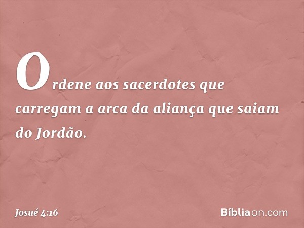 "Orde­ne aos sacerdotes que carregam a arca da aliança que saiam do Jordão". -- Josué 4:16