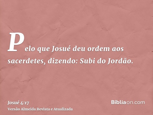 Pelo que Josué deu ordem aos sacerdetes, dizendo: Subi do Jordão.