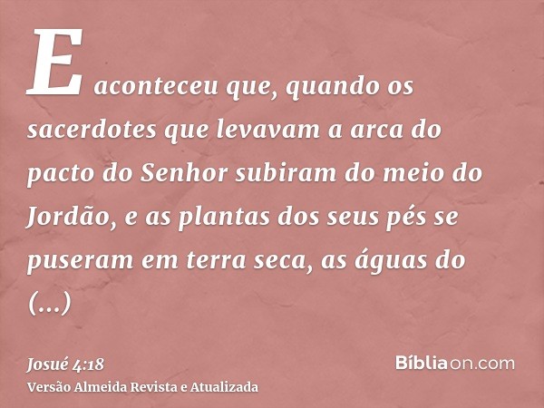 E aconteceu que, quando os sacerdotes que levavam a arca do pacto do Senhor subiram do meio do Jordão, e as plantas dos seus pés se puseram em terra seca, as ág