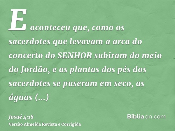 E aconteceu que, como os sacerdotes que levavam a arca do concerto do SENHOR subiram do meio do Jordão, e as plantas dos pés dos sacerdotes se puseram em seco, 