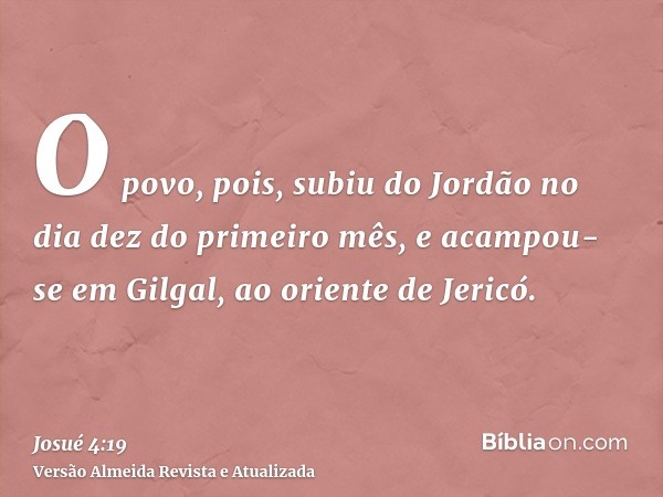 O povo, pois, subiu do Jordão no dia dez do primeiro mês, e acampou-se em Gilgal, ao oriente de Jericó.