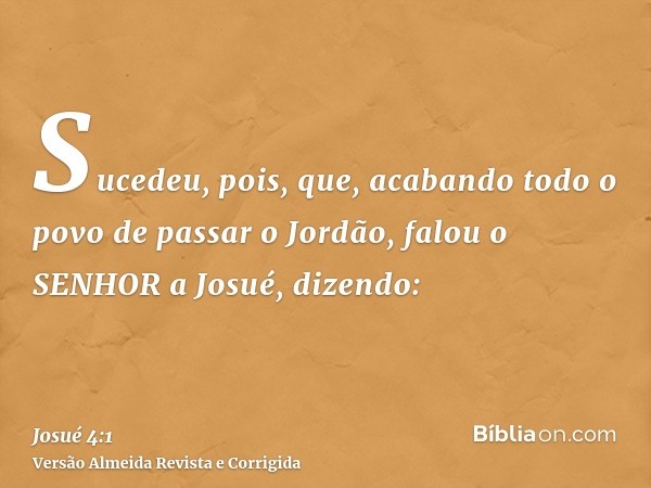 Sucedeu, pois, que, acabando todo o povo de passar o Jordão, falou o SENHOR a Josué, dizendo: