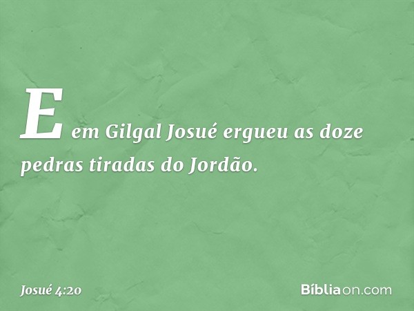 E em Gilgal Josué ergueu as doze pedras tiradas do Jordão. -- Josué 4:20