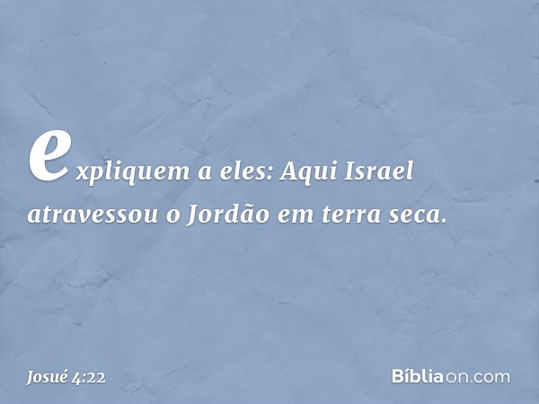 expliquem a eles: Aqui Israel atravessou o Jordão em terra seca. -- Josué 4:22