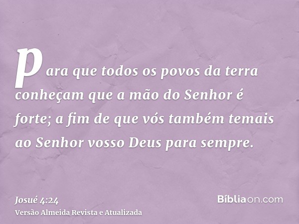 para que todos os povos da terra conheçam que a mão do Senhor é forte; a fim de que vós também temais ao Senhor vosso Deus para sempre.