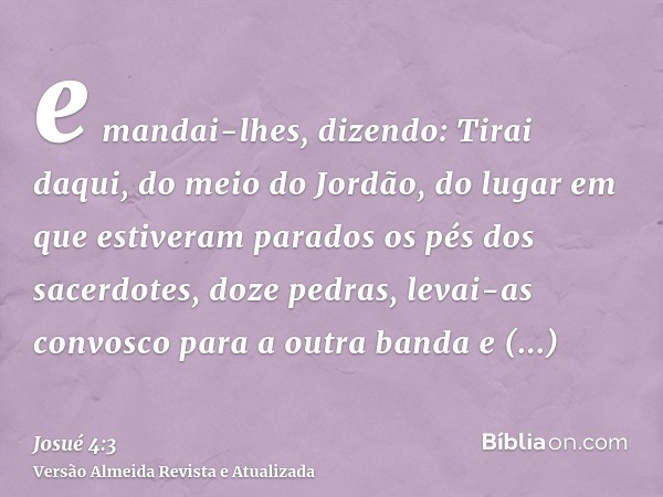 e mandai-lhes, dizendo: Tirai daqui, do meio do Jordão, do lugar em que estiveram parados os pés dos sacerdotes, doze pedras, levai-as convosco para a outra ban