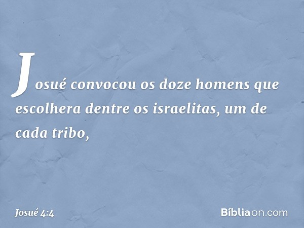 Josué convocou os doze homens que escolhera dentre os israelitas, um de cada tribo, -- Josué 4:4