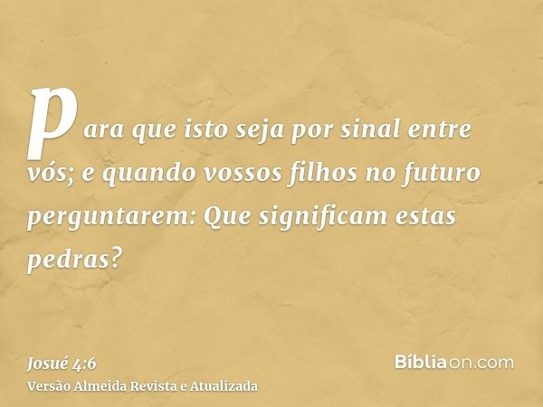 para que isto seja por sinal entre vós; e quando vossos filhos no futuro perguntarem: Que significam estas pedras?