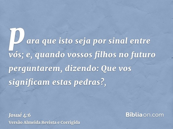 para que isto seja por sinal entre vós; e, quando vossos filhos no futuro perguntarem, dizendo: Que vos significam estas pedras?,