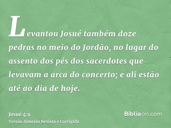 Levantou Josué também doze pedras no meio do Jordão, no lugar do assento dos pés dos sacerdotes que levavam a arca do concerto; e ali estão até ao dia de hoje.