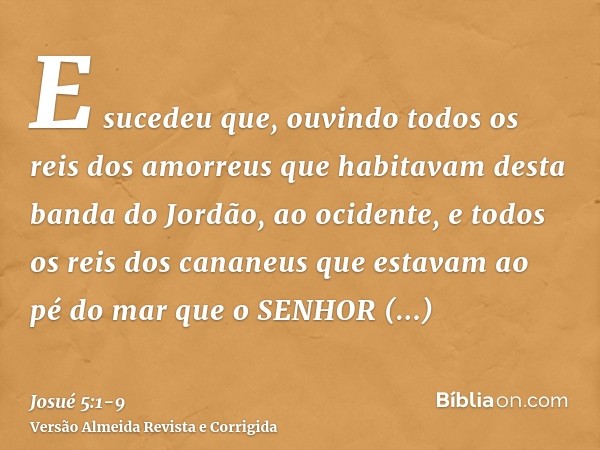 E sucedeu que, ouvindo todos os reis dos amorreus que habitavam desta banda do Jordão, ao ocidente, e todos os reis dos cananeus que estavam ao pé do mar que o 