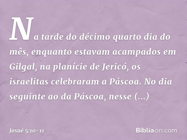 Na tarde do décimo quarto dia do mês, enquanto estavam acampados em Gilgal, na planície de Jericó, os israelitas celebraram a Páscoa. No dia seguinte ao da Pásc