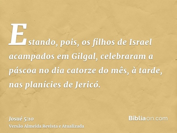 Estando, pois, os filhos de Israel acampados em Gilgal, celebraram a páscoa no dia catorze do mês, à tarde, nas planícies de Jericó.