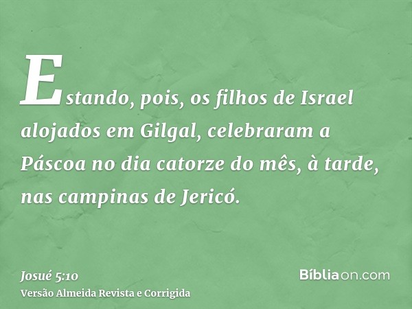 Estando, pois, os filhos de Israel alojados em Gilgal, celebraram a Páscoa no dia catorze do mês, à tarde, nas campinas de Jericó.