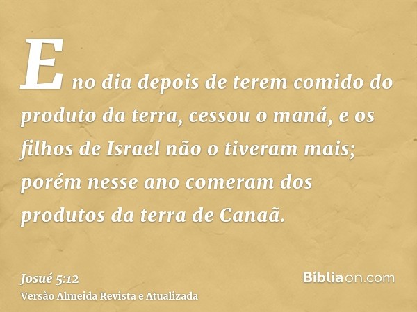 E no dia depois de terem comido do produto da terra, cessou o maná, e os filhos de Israel não o tiveram mais; porém nesse ano comeram dos produtos da terra de C