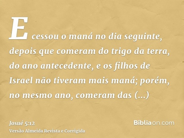 E cessou o maná no dia seguinte, depois que comeram do trigo da terra, do ano antecedente, e os filhos de Israel não tiveram mais maná; porém, no mesmo ano, com