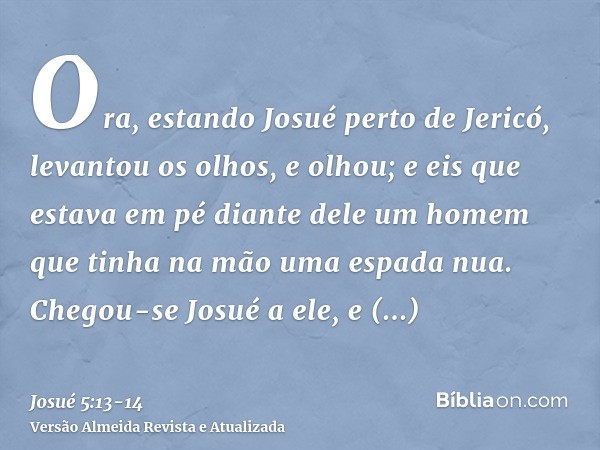 Ora, estando Josué perto de Jericó, levantou os olhos, e olhou; e eis que estava em pé diante dele um homem que tinha na mão uma espada nua. Chegou-se Josué a e