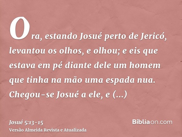 Ora, estando Josué perto de Jericó, levantou os olhos, e olhou; e eis que estava em pé diante dele um homem que tinha na mão uma espada nua. Chegou-se Josué a e