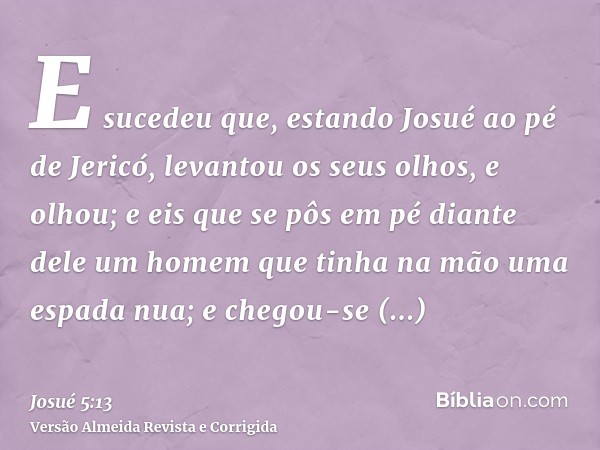 E sucedeu que, estando Josué ao pé de Jericó, levantou os seus olhos, e olhou; e eis que se pôs em pé diante dele um homem que tinha na mão uma espada nua; e ch