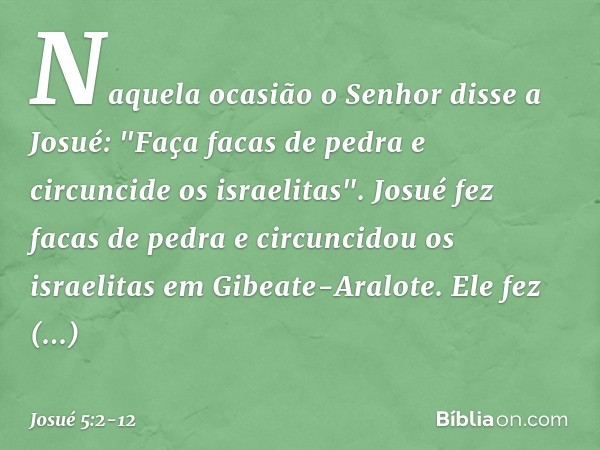 Naquela ocasião o Senhor disse a Josué: "Faça facas de pedra e circuncide os israelitas". Josué fez facas de pedra e circuncidou os israelitas em Gibeate-Aralot