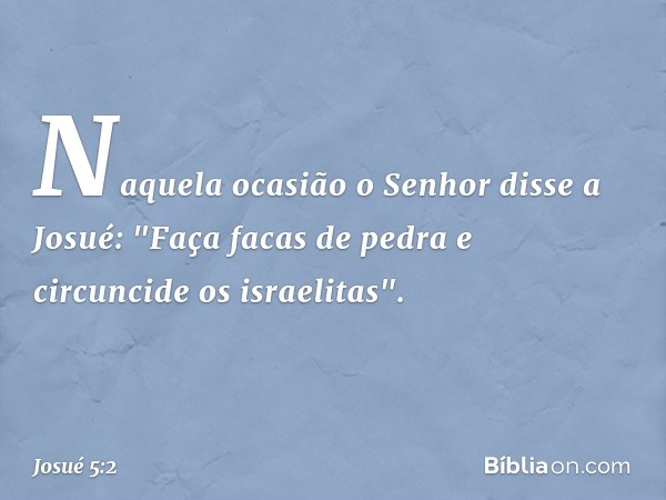 Naquela ocasião o Senhor disse a Josué: "Faça facas de pedra e circuncide os israelitas". -- Josué 5:2