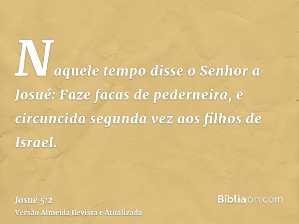 Naquele tempo disse o Senhor a Josué: Faze facas de pederneira, e circuncida segunda vez aos filhos de Israel.