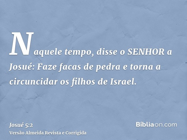 Naquele tempo, disse o SENHOR a Josué: Faze facas de pedra e torna a circuncidar os filhos de Israel.