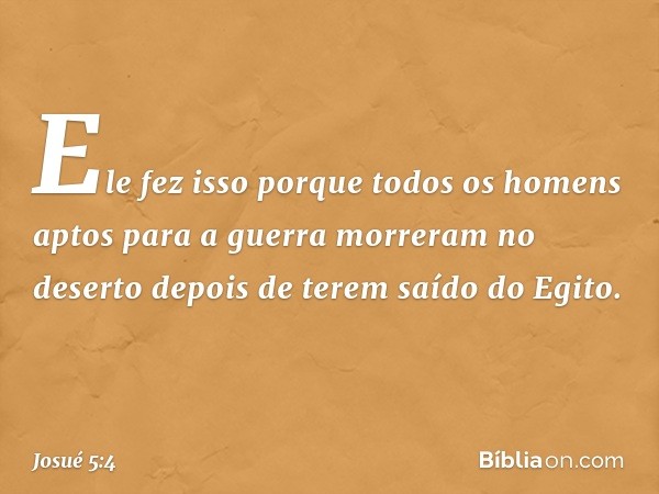 Ele fez isso porque todos os homens aptos para a guerra morreram no deserto depois de terem saído do Egito. -- Josué 5:4