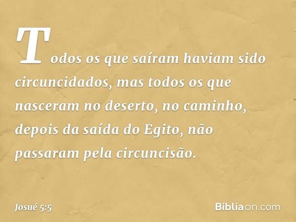 Todos os que saíram haviam sido circuncidados, mas todos os que nasceram no deserto, no caminho, depois da saída do Egito, não passaram pela circuncisão. -- Jos