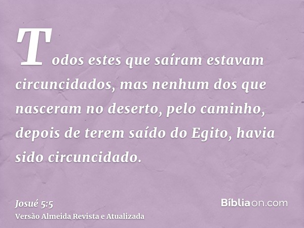 Todos estes que saíram estavam circuncidados, mas nenhum dos que nasceram no deserto, pelo caminho, depois de terem saído do Egito, havia sido circuncidado.